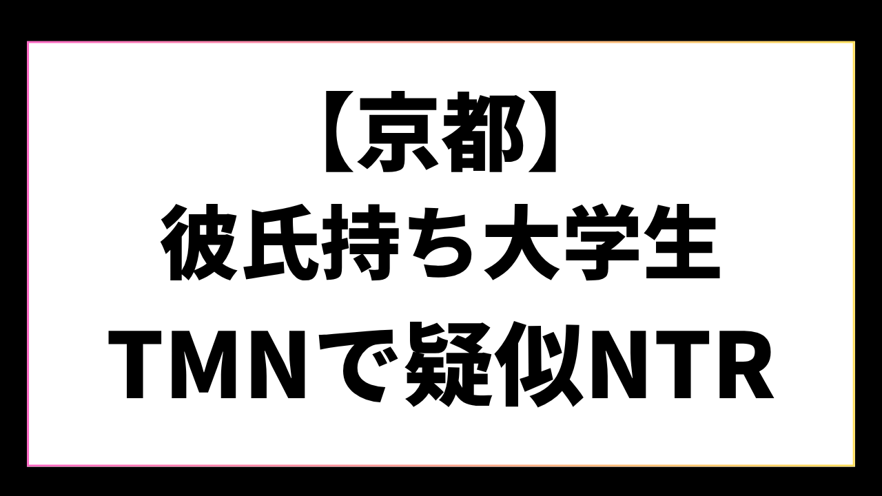 【京都】透明感抜群、彼氏持ち学生にTMNする背徳感抜群の時間