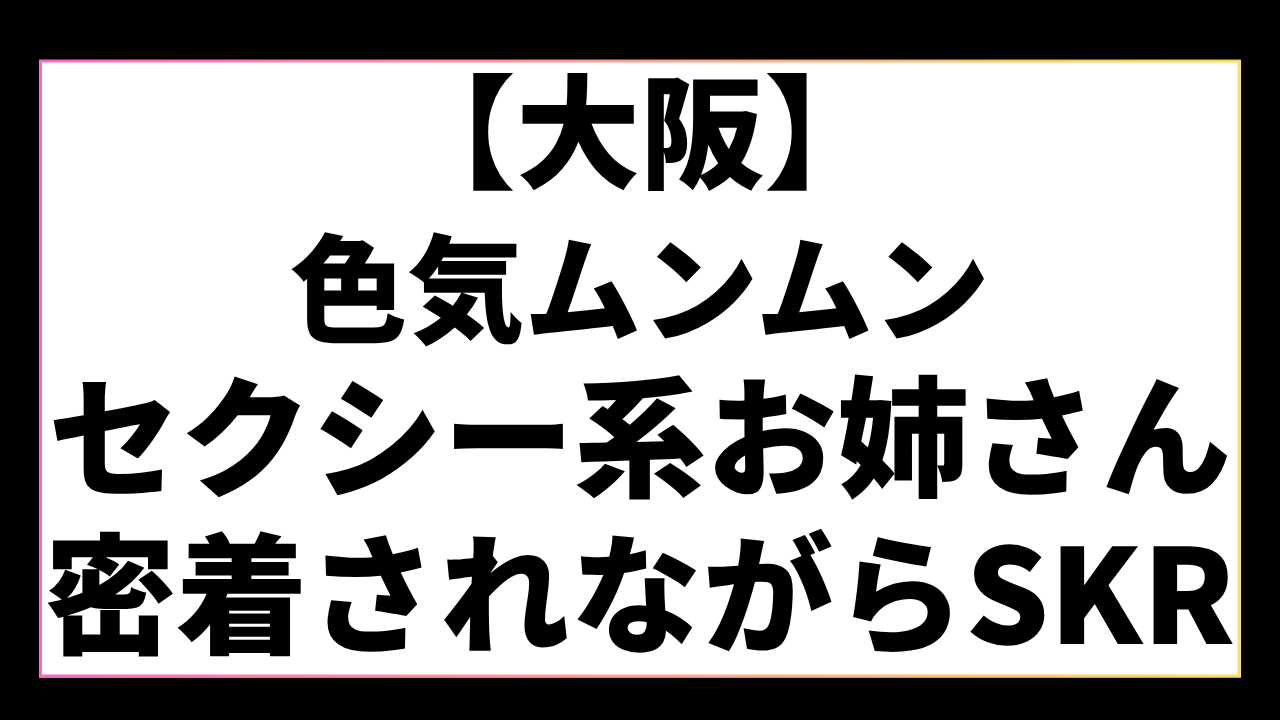 【大阪】お色気たっぷりのセクシー系のお姉さんに密着されながらTKKで絶頂した話